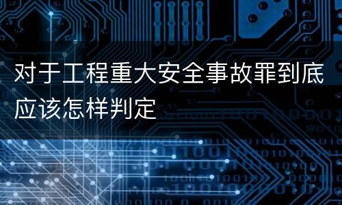 对于工程重大安全事故罪到底应该怎样判定