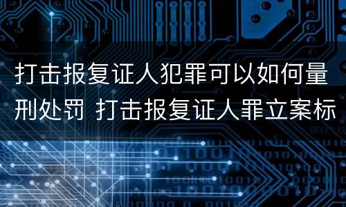 打击报复证人犯罪可以如何量刑处罚 打击报复证人罪立案标准
