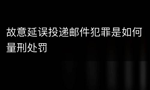 故意延误投递邮件犯罪是如何量刑处罚