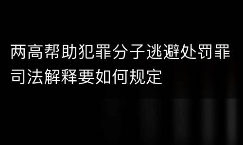 两高帮助犯罪分子逃避处罚罪司法解释要如何规定