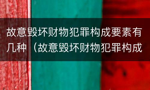 故意毁坏财物犯罪构成要素有几种（故意毁坏财物犯罪构成要素有几种形式）