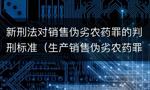 新刑法对销售伪劣农药罪的判刑标准（生产销售伪劣农药罪的量刑标准）