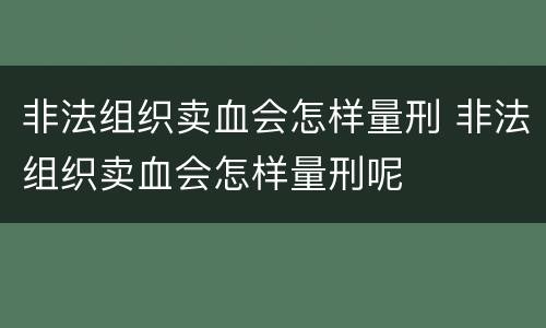 非法组织卖血会怎样量刑 非法组织卖血会怎样量刑呢
