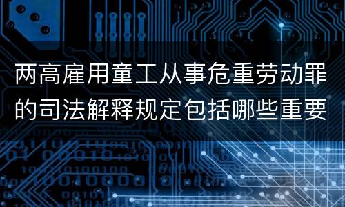 两高雇用童工从事危重劳动罪的司法解释规定包括哪些重要内容