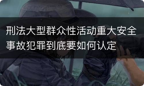 刑法大型群众性活动重大安全事故犯罪到底要如何认定