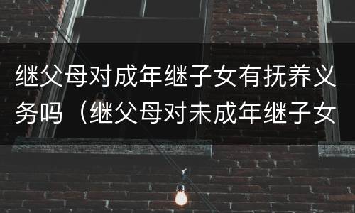 继父母对成年继子女有抚养义务吗（继父母对未成年继子女有抚养义务吗）