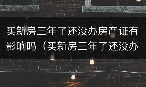 买新房三年了还没办房产证有影响吗（买新房三年了还没办房产证有影响吗知乎）