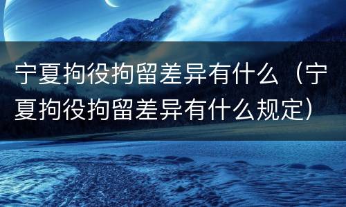 宁夏拘役拘留差异有什么（宁夏拘役拘留差异有什么规定）