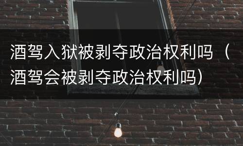 酒驾入狱被剥夺政治权利吗（酒驾会被剥夺政治权利吗）