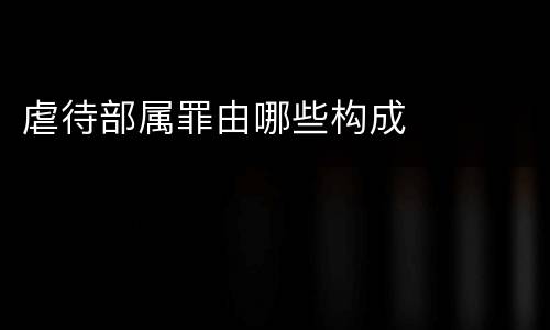 虐待部属罪由哪些构成