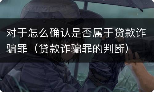 对于怎么确认是否属于贷款诈骗罪（贷款诈骗罪的判断）