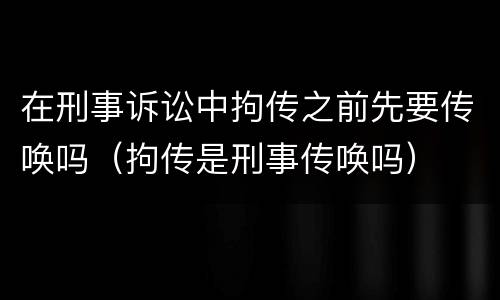 在刑事诉讼中拘传之前先要传唤吗（拘传是刑事传唤吗）