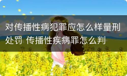 对传播性病犯罪应怎么样量刑处罚 传播性疾病罪怎么判