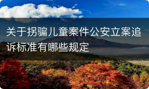 关于拐骗儿童案件公安立案追诉标准有哪些规定
