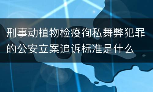 刑事动植物检疫徇私舞弊犯罪的公安立案追诉标准是什么