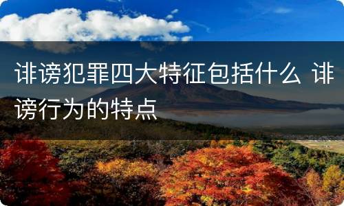 诽谤犯罪四大特征包括什么 诽谤行为的特点