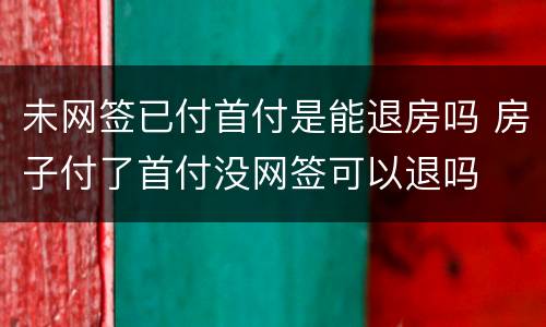 未网签已付首付是能退房吗 房子付了首付没网签可以退吗