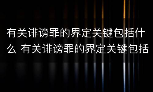 有关诽谤罪的界定关键包括什么 有关诽谤罪的界定关键包括什么