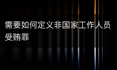 需要如何定义非国家工作人员受贿罪