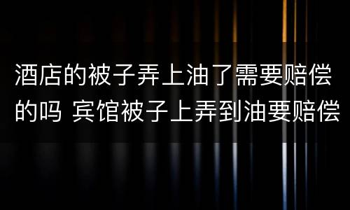 酒店的被子弄上油了需要赔偿的吗 宾馆被子上弄到油要赔偿吗