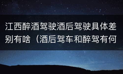 江西醉酒驾驶酒后驾驶具体差别有啥（酒后驾车和醉驾有何区别）