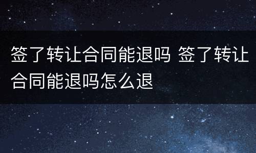 签了转让合同能退吗 签了转让合同能退吗怎么退