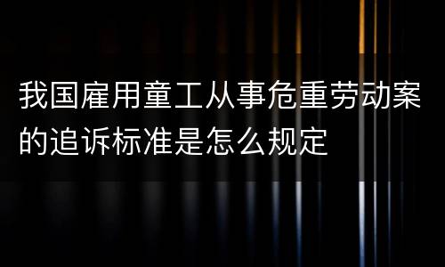 我国雇用童工从事危重劳动案的追诉标准是怎么规定