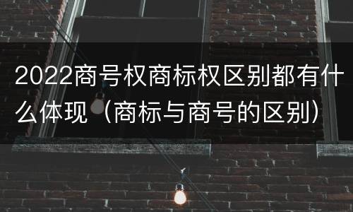 2022商号权商标权区别都有什么体现（商标与商号的区别）