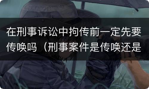 在刑事诉讼中拘传前一定先要传唤吗（刑事案件是传唤还是拘传）