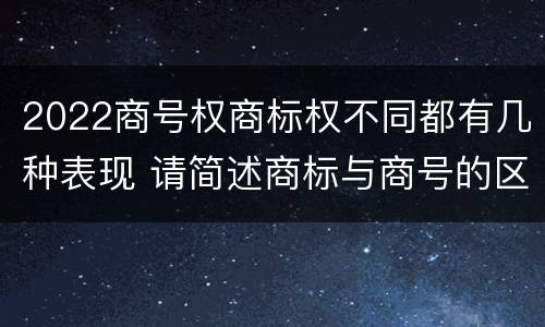 2022商号权商标权不同都有几种表现 请简述商标与商号的区别