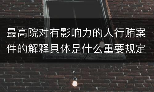 最高院对有影响力的人行贿案件的解释具体是什么重要规定