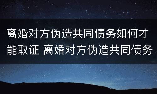 离婚对方伪造共同债务如何才能取证 离婚对方伪造共同债务如何才能取证呢