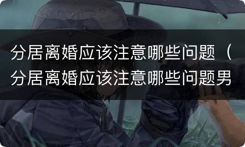 分居离婚应该注意哪些问题（分居离婚应该注意哪些问题男方）