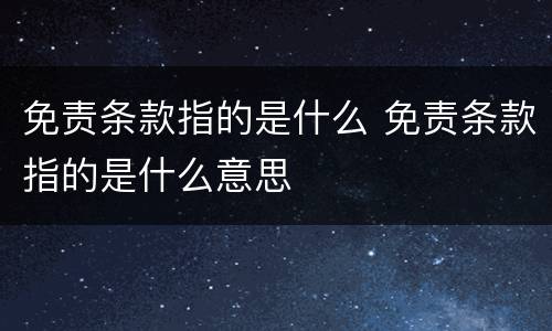免责条款指的是什么 免责条款指的是什么意思