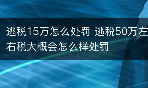 逃税15万怎么处罚 逃税50万左右税大概会怎么样处罚