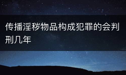 传播淫秽物品构成犯罪的会判刑几年