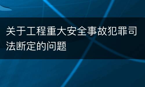 关于工程重大安全事故犯罪司法断定的问题