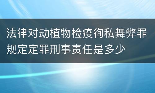 法律对动植物检疫徇私舞弊罪规定定罪刑事责任是多少