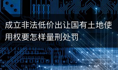 成立非法低价出让国有土地使用权要怎样量刑处罚