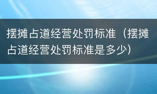 摆摊占道经营处罚标准（摆摊占道经营处罚标准是多少）