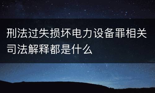 刑法过失损坏电力设备罪相关司法解释都是什么