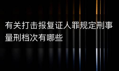 有关打击报复证人罪规定刑事量刑档次有哪些