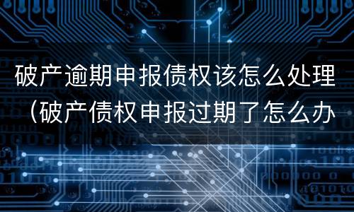 破产逾期申报债权该怎么处理（破产债权申报过期了怎么办）