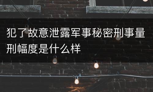 犯了故意泄露军事秘密刑事量刑幅度是什么样