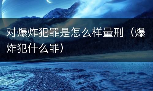 对爆炸犯罪是怎么样量刑（爆炸犯什么罪）
