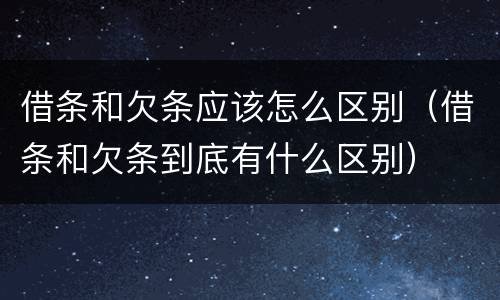 借条和欠条应该怎么区别（借条和欠条到底有什么区别）
