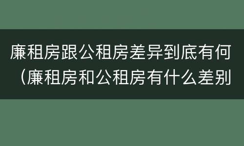 廉租房跟公租房差异到底有何（廉租房和公租房有什么差别）