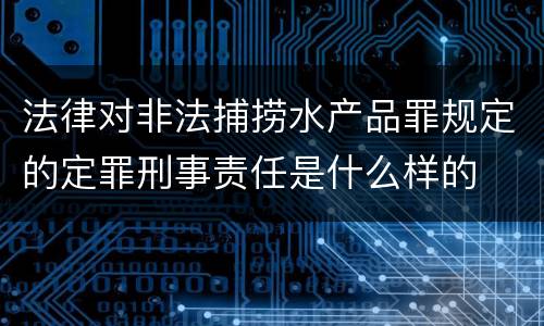 法律对非法捕捞水产品罪规定的定罪刑事责任是什么样的