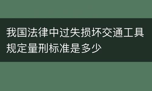 我国法律中过失损坏交通工具规定量刑标准是多少