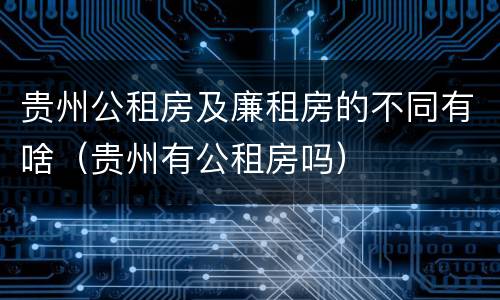 贵州公租房及廉租房的不同有啥（贵州有公租房吗）